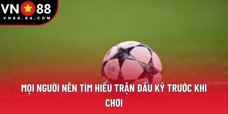 Mọi người nên tìm hiểu trận đấu kỹ trước khi chơi Mọi người nên tìm hiểu trận đấu kỹ trước khi chơi